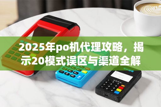 2025年po机代理攻略，揭示20模式误区与渠道全解