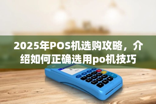 2025年POS机选购攻略，介绍如何正确选用po机技巧