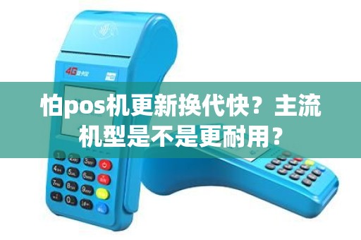 怕pos机更新换代快？主流机型是不是更耐用？