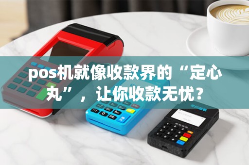pos机就像收款界的“定心丸”，让你收款无忧？