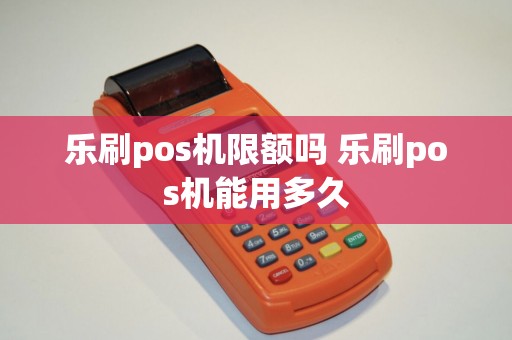 乐刷pos机限额吗 乐刷pos机能用多久