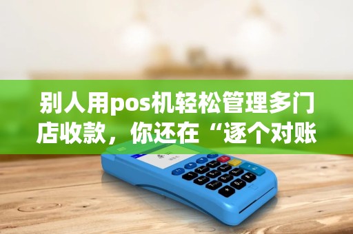 别人用pos机轻松管理多门店收款,你还在“逐个对账”? 别人用pos机轻松管理多门店收款,你还在“逐个对账”?