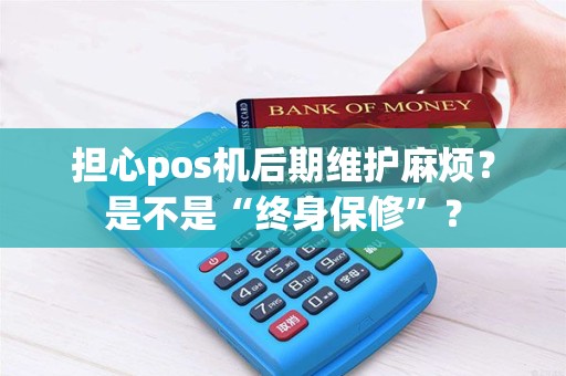 担心pos机后期维护麻烦?是不是“终身保修”? 担心pos机后期维护麻烦?是不是“终身保修”?