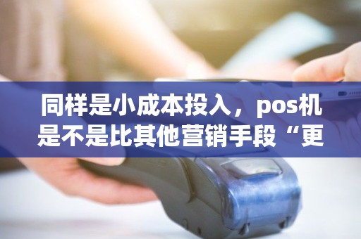 同样是小成本投入,pos机是不是比其他营销手段“更划算”? 同样是小成本投入,pos机是不是比其他营销手段“更划算”?