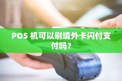 POS 机可以刷境外卡闪付支付吗? POS 机可以刷境外卡闪付支付吗?