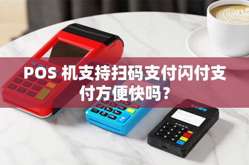 POS 机支持扫码支付闪付支付方便快吗? POS 机支持扫码支付闪付支付方便快吗?