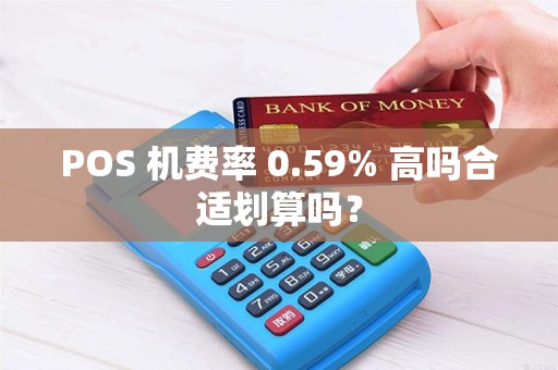 POS 机费率 0.59% 高吗合适划算吗? POS 机费率 0.59% 高吗合适划算吗?