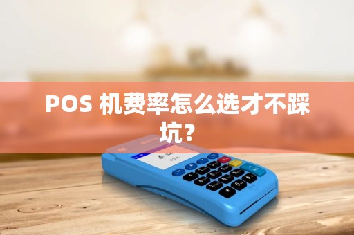 POS 机费率怎么选才不踩坑? POS 机费率怎么选才不踩坑?