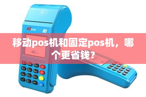移动pos机和固定pos机，哪个更省钱？