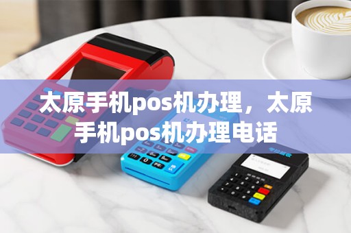 太原手机pos机办理，太原手机pos机办理电话