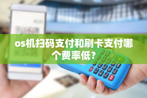 os机扫码支付和刷卡支付哪个费率低？