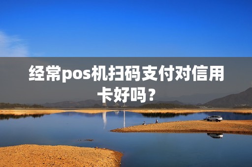 经常pos机扫码支付对信用卡好吗？