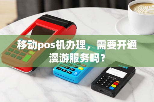 移动pos机办理，需要开通漫游服务吗？