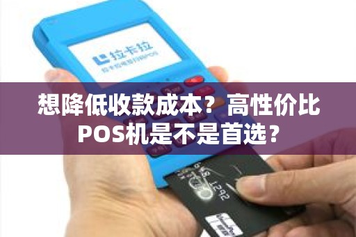 想降低收款成本？高性价比POS机是不是首选？