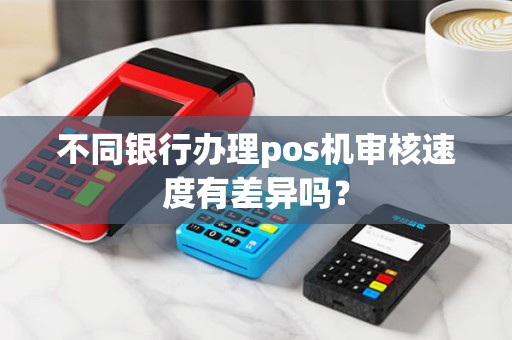 不同银行办理pos机审核速度有差异吗？