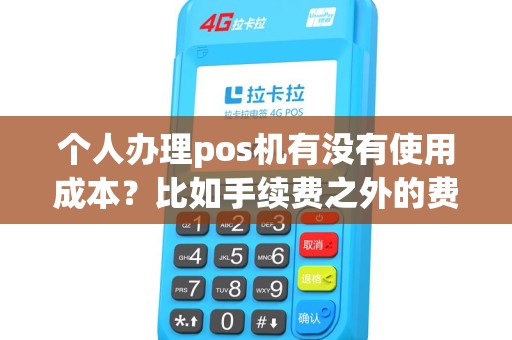 个人办理pos机有没有使用成本?比如手续费之外的费用? 个人办理pos机有没有使用成本?比如手续费之外的费用?