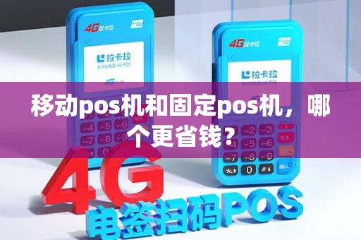 移动pos机和固定pos机，哪个更省钱？
