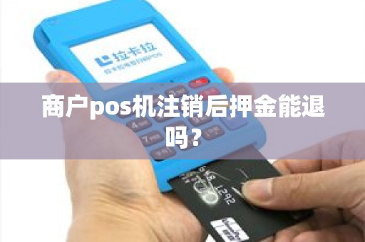 商户pos机注销后押金能退吗? 商户pos机注销后押金能退吗?