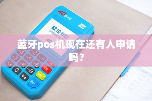 蓝牙pos机现在还有人申请吗？