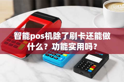 智能pos机除了刷卡还能做什么？功能实用吗？
