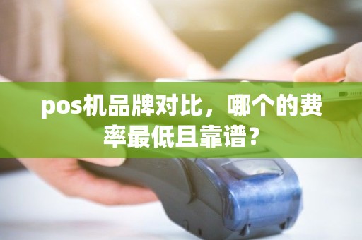 pos机品牌对比,哪个的费率最低且靠谱? pos机品牌对比,哪个的费率最低且靠谱?