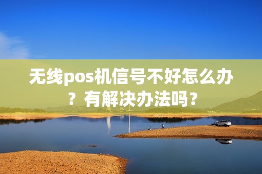 无线pos机信号不好怎么办?有解决办法吗? 无线pos机信号不好怎么办?有解决办法吗?