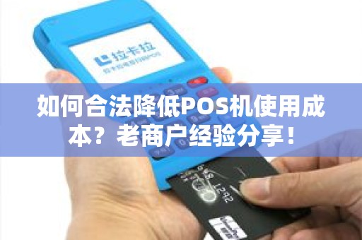 如何合法降低POS机使用成本?老商户经验分享! 如何合法降低POS机使用成本?老商户经验分享!