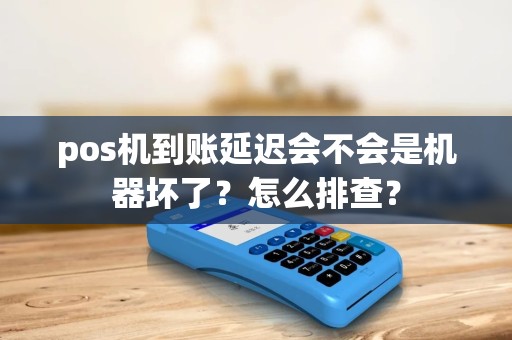 pos机到账延迟会不会是机器坏了？怎么排查？