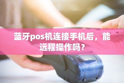 蓝牙pos机连接手机后,能远程操作吗? 蓝牙pos机连接手机后,能远程操作吗?