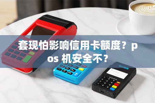 套现怕影响信用卡额度?pos 机安全不? 套现怕影响信用卡额度?pos 机安全不?