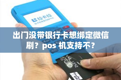 出门没带银行卡想绑定微信刷?pos 机支持不? 出门没带银行卡想绑定微信刷?pos 机支持不?