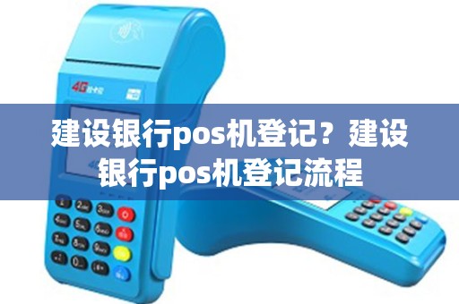 建设银行pos机登记？建设银行pos机登记流程