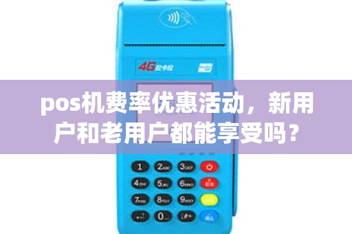 pos机费率优惠活动，新用户和老用户都能享受吗？