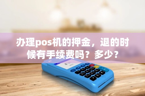 办理pos机的押金，退的时候有手续费吗？多少？