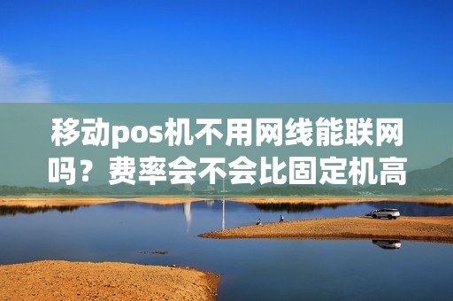 移动pos机不用网线能联网吗？费率会不会比固定机高？