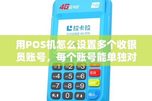 用POS机怎么设置多个收银员账号，每个账号能单独对账吗？