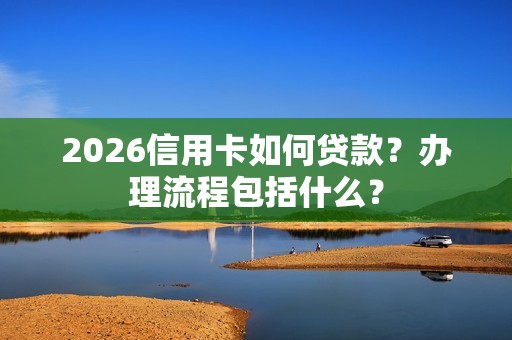 2026信用卡如何贷款？办理流程包括什么？