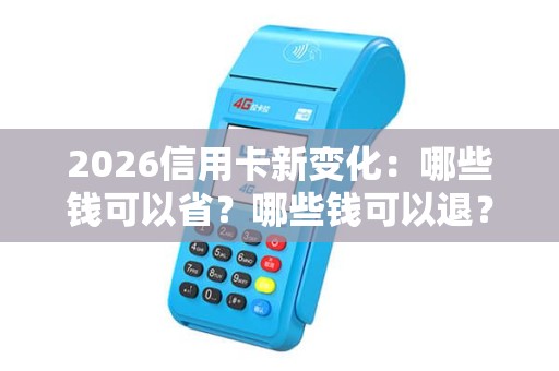 2026信用卡新变化：哪些钱可以省？哪些钱可以退？