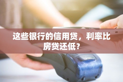 这些银行的信用贷,利率比房贷还低? 这些银行的信用贷,利率比房贷还低?
