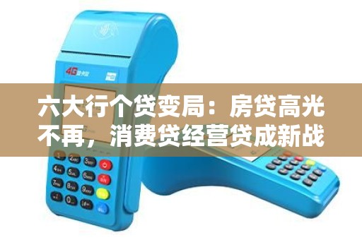 六大行个贷变局：房贷高光不再，消费贷经营贷成新战场！