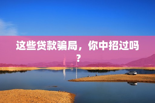 这些贷款骗局,你中招过吗? 这些贷款骗局,你中招过吗?