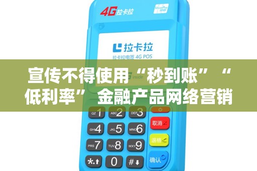 宣传不得使用“秒到账”“低利率” 金融产品网络营销迎八部门强监管！