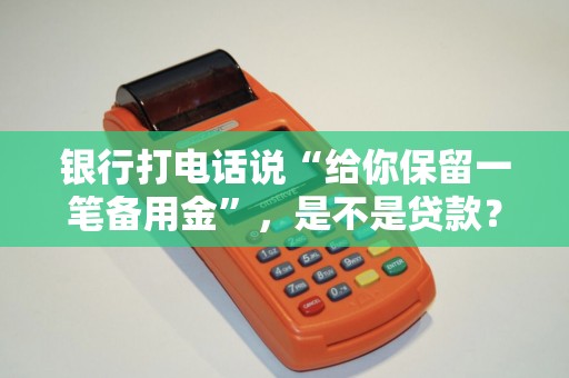 银行打电话说“给你保留一笔备用金”,是不是贷款? 银行打电话说“给你保留一笔备用金”,是不是贷款?