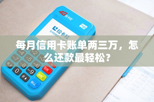 每月信用卡账单两三万,怎么还款最轻松? 每月信用卡账单两三万,怎么还款最轻松?