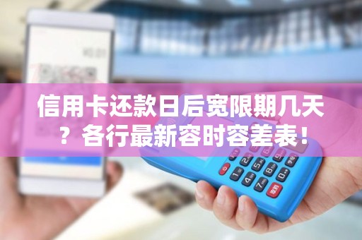 信用卡还款日后宽限期几天?各行最新容时容差表! 信用卡还款日后宽限期几天?各行最新容时容差表!