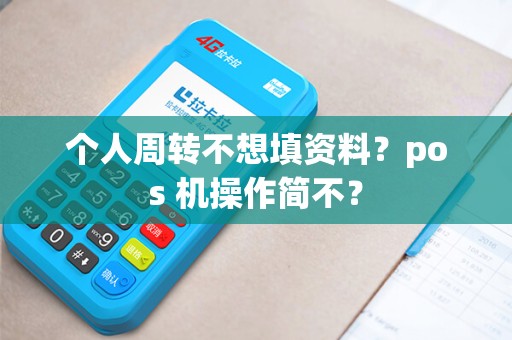 个人周转不想填资料?pos 机操作简不? 个人周转不想填资料?pos 机操作简不?