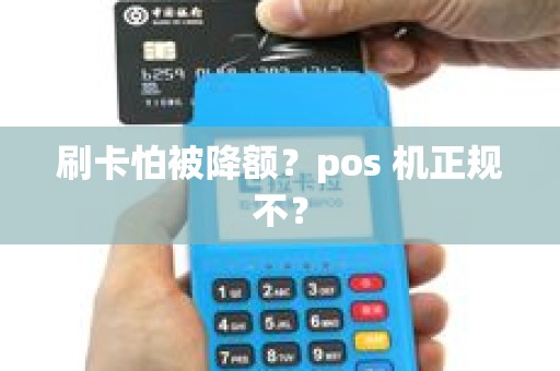 刷卡怕被降额?pos 机正规不? 刷卡怕被降额?pos 机正规不?