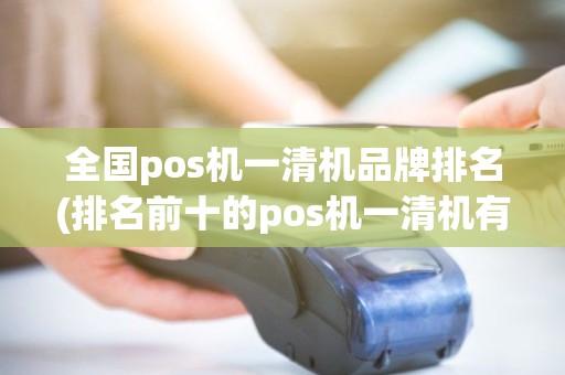 全国pos机一清机品牌排名(排名前十的pos机一清机有哪些)