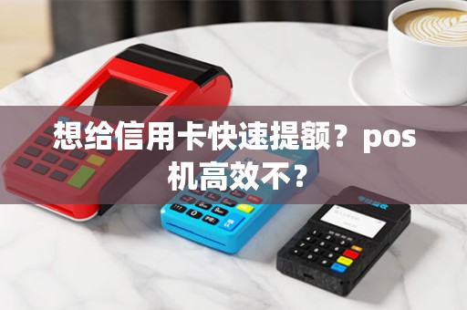 想给信用卡快速提额?pos 机高效不? 想给信用卡快速提额?pos 机高效不?