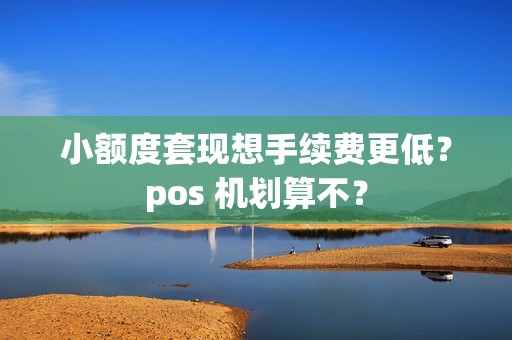 小额度套现想手续费更低?pos 机划算不? 小额度套现想手续费更低?pos 机划算不?